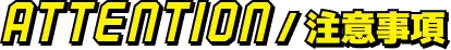ATTENTION/注意事項
