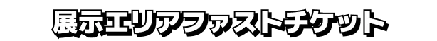 展示エリアファストチケット